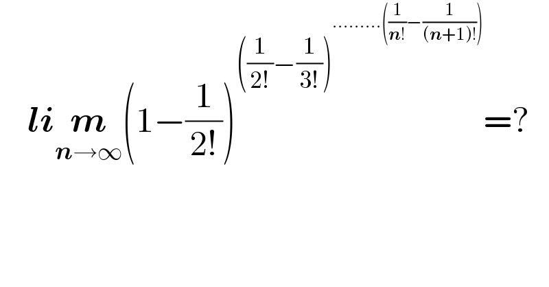     lim_(n→∞) (1−(1/(2!)))^(((1/(2!))−(1/(3!)))^(.........((1/(n!))−(1/((n+1)!)))) ) =?  
