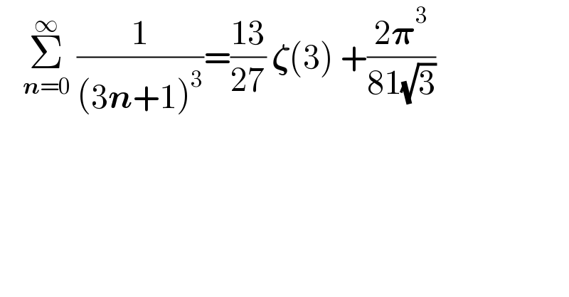     Σ_(n=0) ^∞  (1/((3n+1)^3 ))=((13)/(27)) 𝛇(3) +((2𝛑^3 )/(81(√3)))   