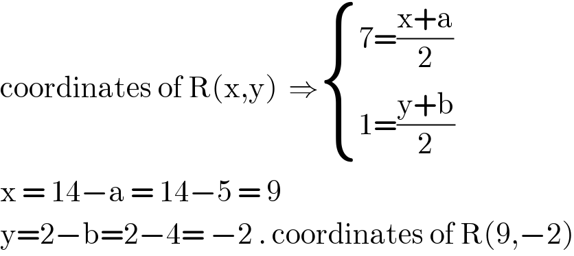 coordinates of R(x,y)  ⇒ { ((7=((x+a)/2))),((1=((y+b)/2))) :}  x = 14−a = 14−5 = 9  y=2−b=2−4= −2 . coordinates of R(9,−2)  