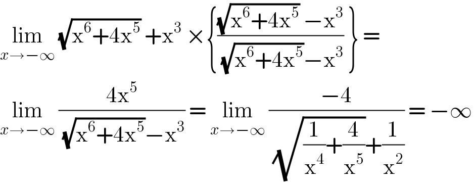 lim_(x→−∞)  (√(x^6 +4x^5 )) +x^3  ×{(((√(x^6 +4x^5 )) −x^3 )/((√(x^6 +4x^5 ))−x^3 )) } =  lim_(x→−∞)  ((4x^5 )/((√(x^6 +4x^5 ))−x^3 )) = lim_(x→−∞)  ((−4)/((√((1/x^4 )+(4/x^5 )))+(1/x^2 ))) = −∞  
