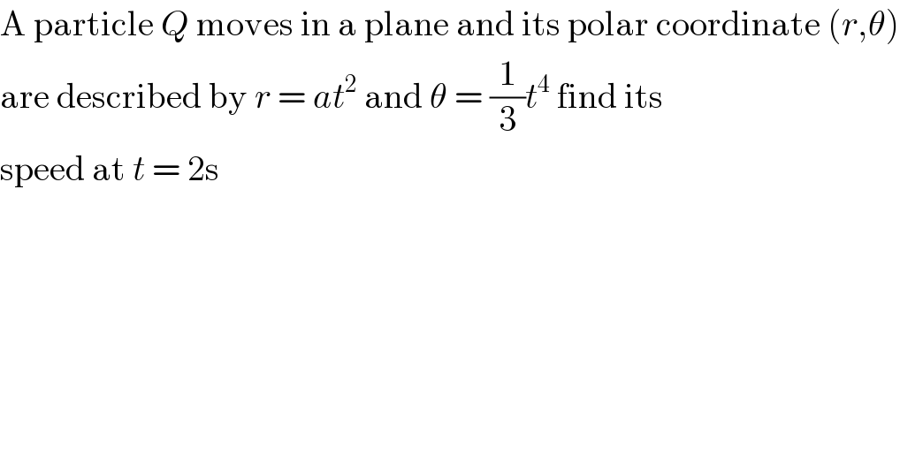 A particle Q moves in a plane and its polar coordinate (r,θ)  are described by r = at^2  and θ = (1/3)t^4  find its  speed at t = 2s  