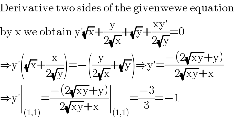 Derivative two sides of the givenwewe equation  by x we obtain y^′ (√x)+(y/(2(√x)))+(√y)+((xy′)/(2(√y)))=0  ⇒y′((√x)+(x/(2(√y))))=−((y/(2(√x)))+(√y))⇒y′=((−(2(√(xy))+y))/(2(√(xy))+x))  ⇒y′∣_((1,1)) =((−(2(√(xy))+y))/(2(√(xy))+x))∣_((1,1)) =((−3)/3)=−1  