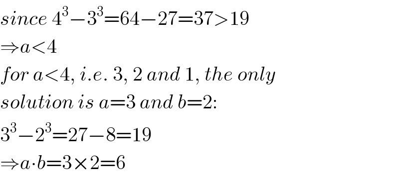 since 4^3 −3^3 =64−27=37>19  ⇒a<4  for a<4, i.e. 3, 2 and 1, the only  solution is a=3 and b=2:  3^3 −2^3 =27−8=19  ⇒a∙b=3×2=6  