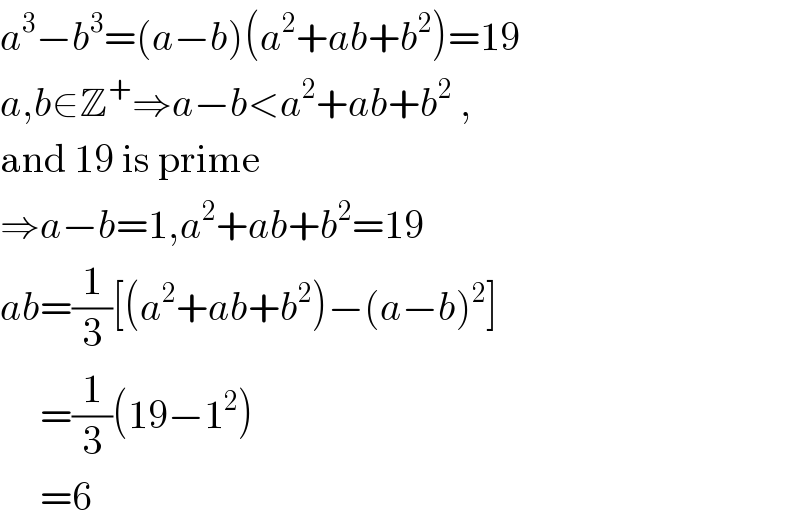 a^3 −b^3 =(a−b)(a^2 +ab+b^2 )=19  a,b∈Z^+ ⇒a−b<a^2 +ab+b^2  ,  and 19 is prime  ⇒a−b=1,a^2 +ab+b^2 =19  ab=(1/3)[(a^2 +ab+b^2 )−(a−b)^2 ]       =(1/3)(19−1^2 )       =6  